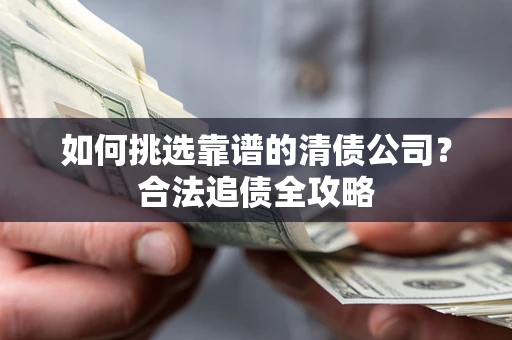 武汉如何挑选靠谱的清债公司?合法追债全攻略 武汉如何挑选靠谱的清债公司?合法追债全攻略