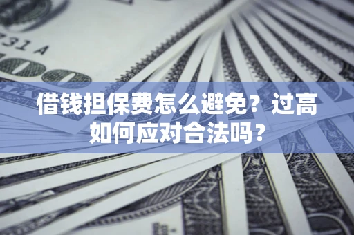 武汉借钱担保费怎么避免？过高如何应对合法吗？