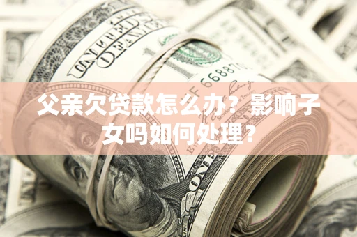 武汉父亲欠贷款怎么办？影响子女吗如何处理？