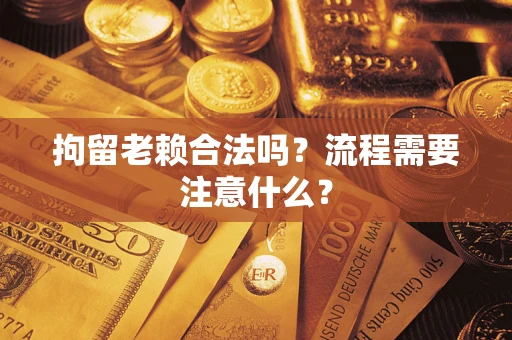 武汉拘留老赖合法吗？流程需要注意什么？