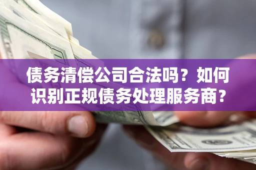 武汉债务清偿公司合法吗？如何识别正规债务处理服务商？