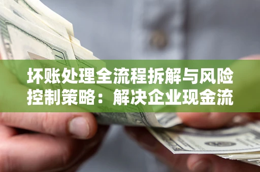 武汉坏账处理全流程拆解与风险控制策略：解决企业现金流顽疾的实战指南