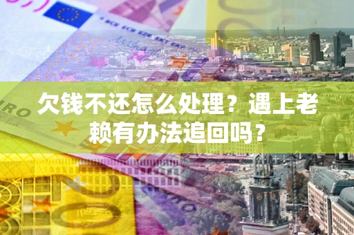 武汉欠钱不还怎么处理？遇上老赖有办法追回吗？