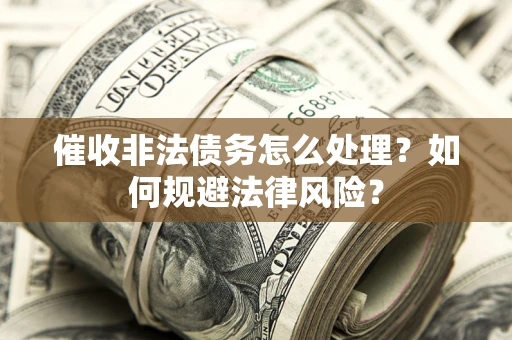 武汉催收非法债务怎么处理？如何规避法律风险？