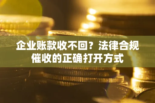 武汉企业账款收不回？法律合规催收的正确打开方式