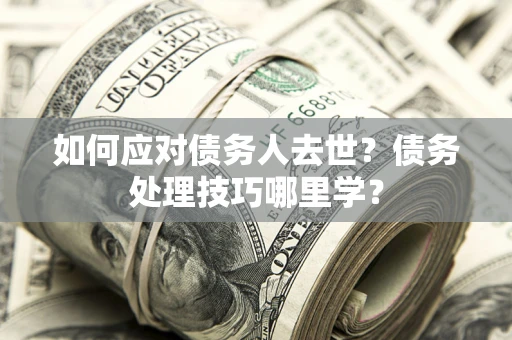 武汉如何应对债务人去世？债务处理技巧哪里学？