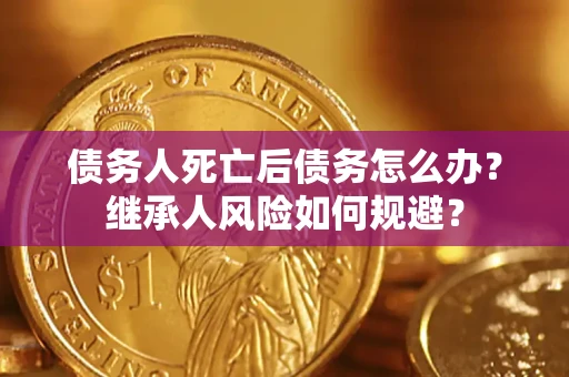 武汉债务人死亡后债务怎么办？继承人风险如何规避？