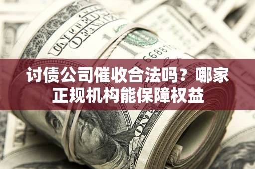 武汉讨债公司催收合法吗？哪家正规机构能保障权益