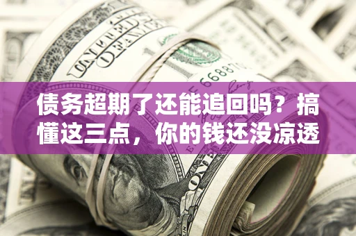 武汉债务超期了还能追回吗？搞懂这三点，你的钱还没凉透
