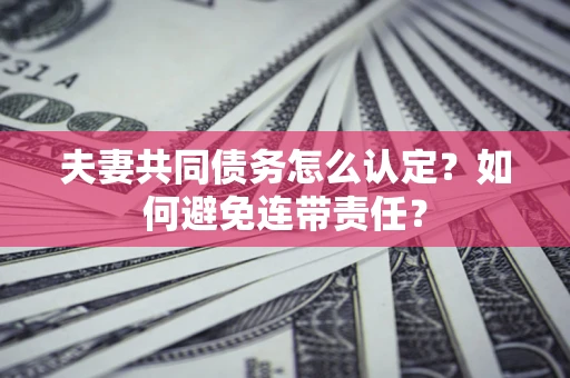 武汉夫妻共同债务怎么认定？如何避免连带责任？