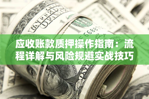 武汉应收账款质押操作指南:流程详解与风险规避实战技巧 武汉应收账款质押操作指南:流程详解与风险规避实战技巧