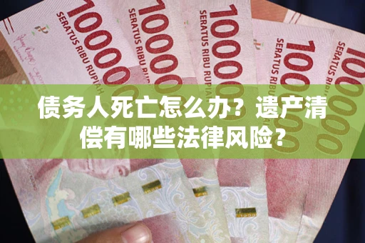 武汉债务人死亡怎么办？遗产清偿有哪些法律风险？