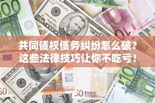 武汉共同债权债务纠纷怎么破？这些法律技巧让你不吃亏！
