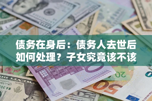 武汉债务在身后：债务人去世后如何处理？子女究竟该不该还钱？