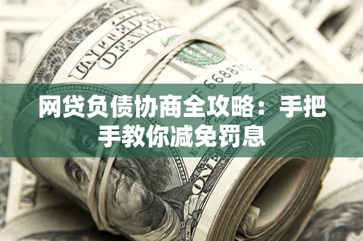 武汉网贷负债协商全攻略：手把手教你减免罚息