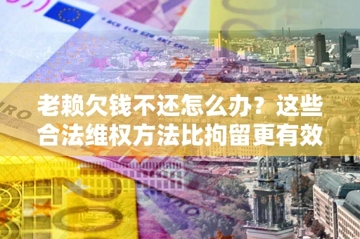 武汉老赖欠钱不还怎么办？这些合法维权方法比拘留更有效
