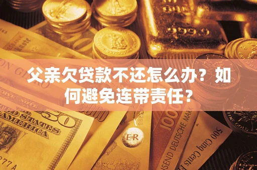 武汉父亲欠贷款不还怎么办？如何避免连带责任？