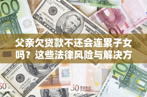 武汉父亲欠贷款不还会连累子女吗？这些法律风险与解决方法要早知道！