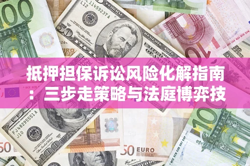 武汉抵押担保诉讼风险化解指南：三步走策略与法庭博弈技巧