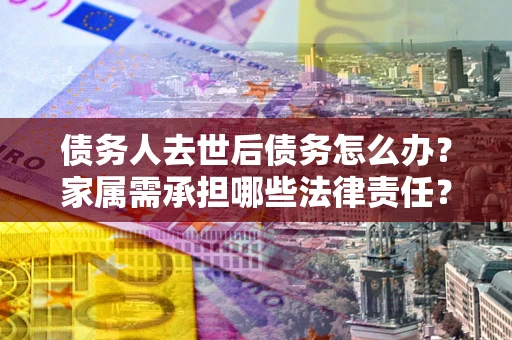 武汉债务人去世后债务怎么办？家属需承担哪些法律责任？
