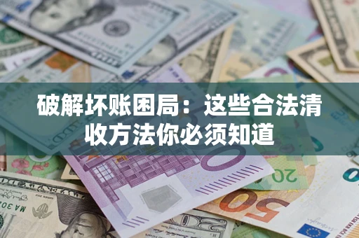 武汉破解坏账困局：这些合法清收方法你必须知道