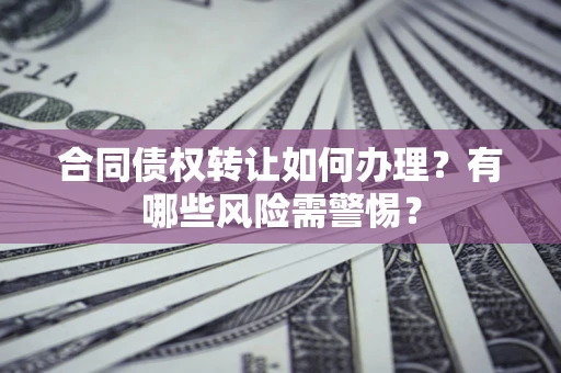 武汉合同债权转让如何办理？有哪些风险需警惕？