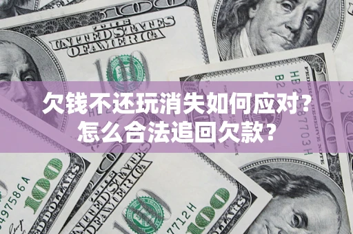 武汉欠钱不还玩消失如何应对？怎么合法追回欠款？