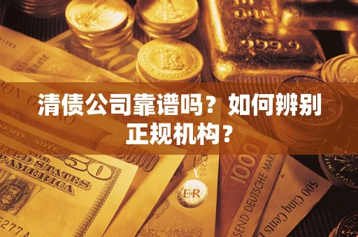 武汉清债公司靠谱吗？如何辨别正规机构？