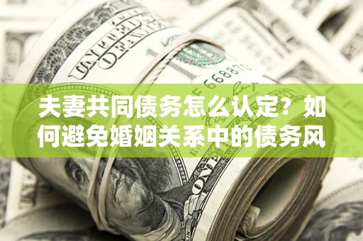 武汉夫妻共同债务怎么认定？如何避免婚姻关系中的债务风险？