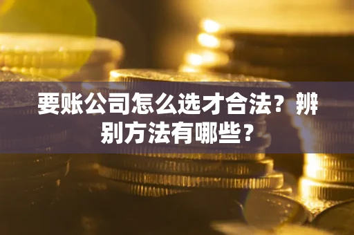 武汉要账公司怎么选才合法？辨别方法有哪些？