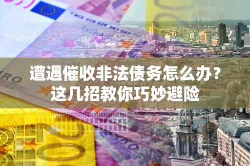 武汉遭遇催收非法债务怎么办？这几招教你巧妙避险