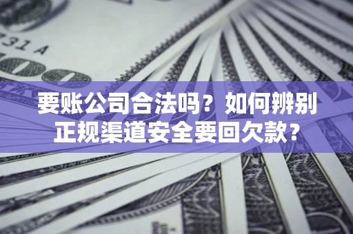 武汉要账公司合法吗？如何辨别正规渠道安全要回欠款？