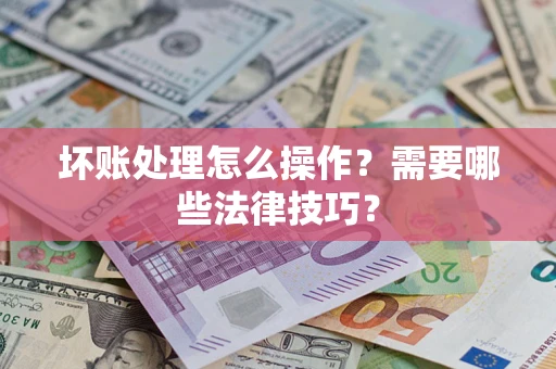 武汉坏账处理怎么操作？需要哪些法律技巧？