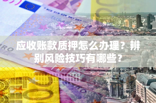 武汉应收账款质押怎么办理？辨别风险技巧有哪些？