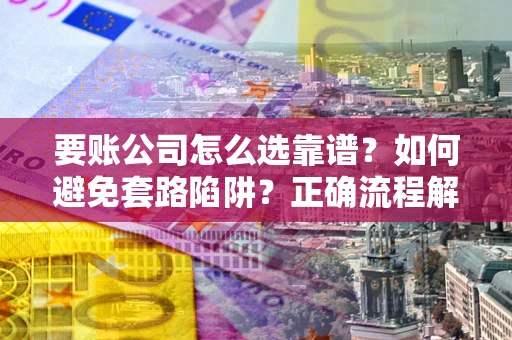 武汉要账公司怎么选靠谱？如何避免套路陷阱？正确流程解析