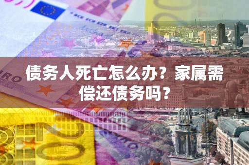 武汉债务人死亡怎么办？家属需偿还债务吗？