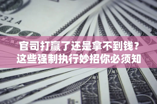武汉官司打赢了还是拿不到钱？这些强制执行妙招你必须知道