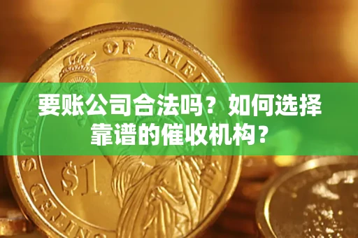 武汉要账公司合法吗？如何选择靠谱的催收机构？