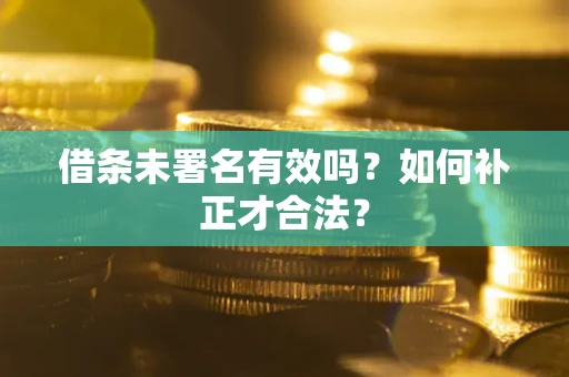 武汉借条未署名有效吗？如何补正才合法？