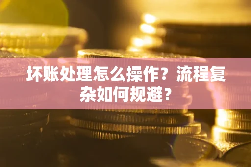 武汉坏账处理怎么操作？流程复杂如何规避？