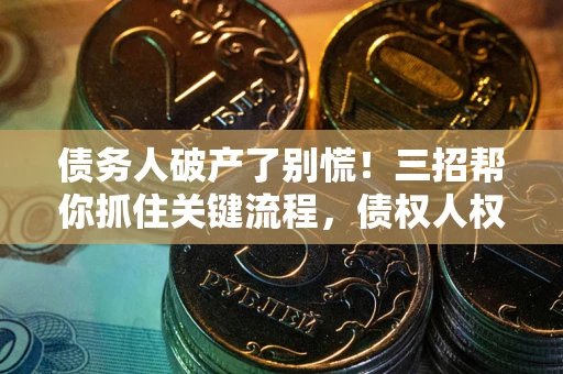 武汉债务人破产了别慌！三招帮你抓住关键流程，债权人权益不再缩水