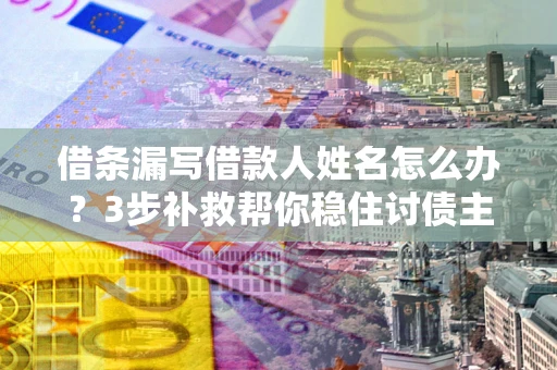 武汉借条漏写借款人姓名怎么办？3步补救帮你稳住讨债主动权