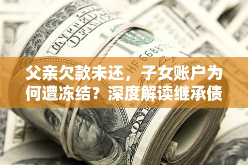 武汉父亲欠款未还，子女账户为何遭冻结？深度解读继承债务迷局