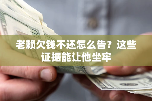 武汉老赖欠钱不还怎么告？这些证据能让他坐牢