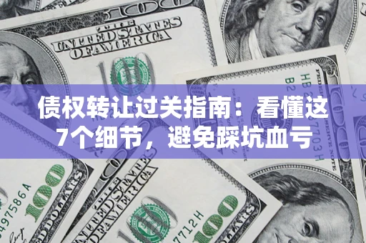 武汉债权转让过关指南：看懂这7个细节，避免踩坑血亏
