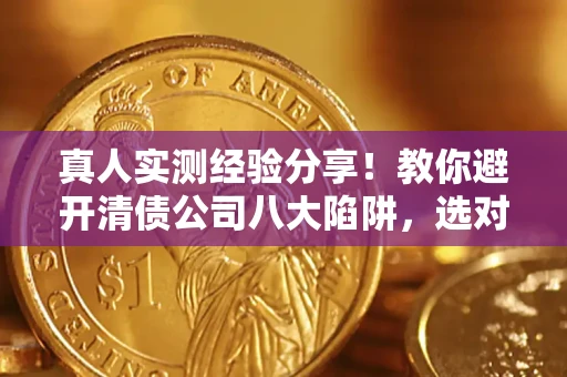 武汉真人实测经验分享！教你避开清债公司八大陷阱，选对机构少走十年弯路