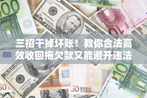 武汉三招干掉坏账！教你合法高效收回拖欠款又能避开违法雷区