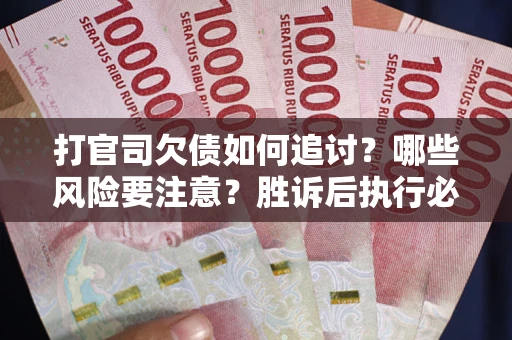 武汉打官司欠债如何追讨？哪些风险要注意？胜诉后执行必看！