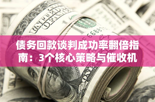 武汉债务回款谈判成功率翻倍指南：3个核心策略与催收机构避坑法则