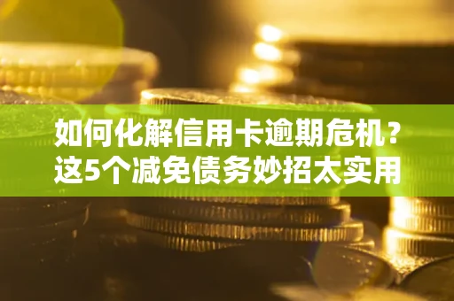 武汉如何化解信用卡逾期危机？这5个减免债务妙招太实用
